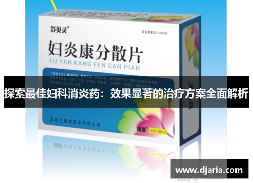 探索最佳妇科消炎药：效果显著的治疗方案全面解析